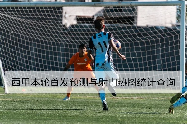 西甲本轮首发预测与射门热图统计查询