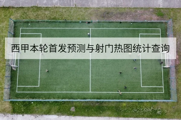 西甲本轮首发预测与射门热图统计查询